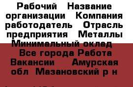 Рабочий › Название организации ­ Компания-работодатель › Отрасль предприятия ­ Металлы › Минимальный оклад ­ 1 - Все города Работа » Вакансии   . Амурская обл.,Мазановский р-н